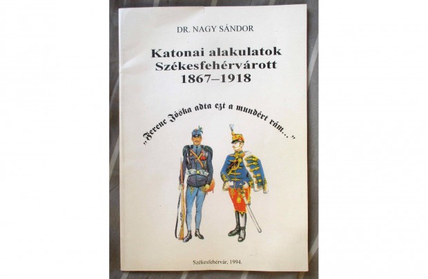 Nagy Sndor: Katonai alakulatok Szkesfehrvrott 1867-1918