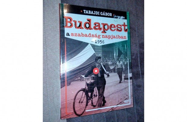 Tabajdi Gbor : Budapest a szabadsg napjaiban - 1956