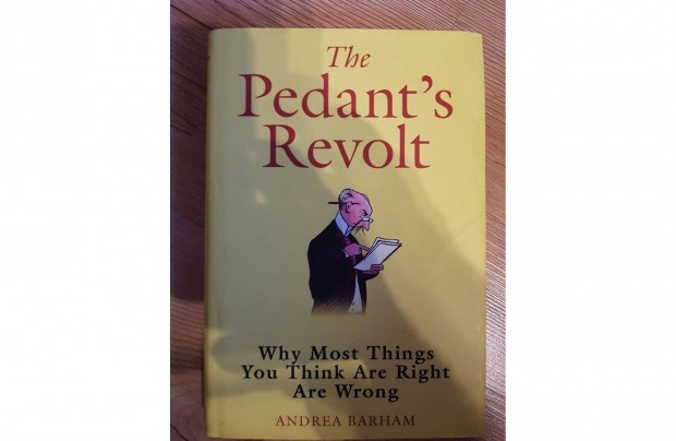 The Pedant's Revolt Why Most Things You Think Are Right Are Wrong