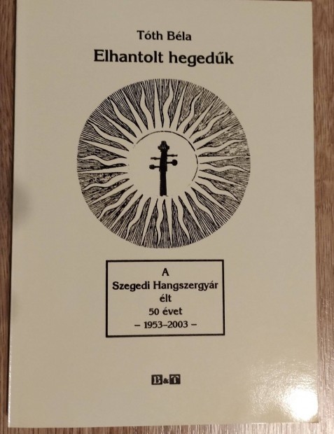 Tóth Béla : Elhantolt hegedűk_A szegedi hangszer gyár élt 50 évet
