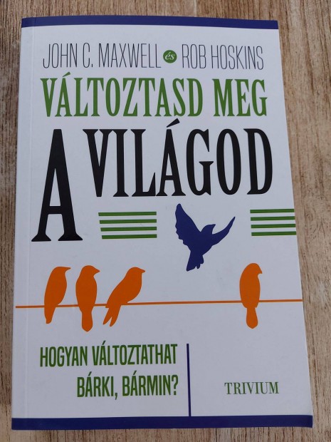 Vltoztasd meg a vilgod - Hogyan vltoztathat brki, brmin? - John C