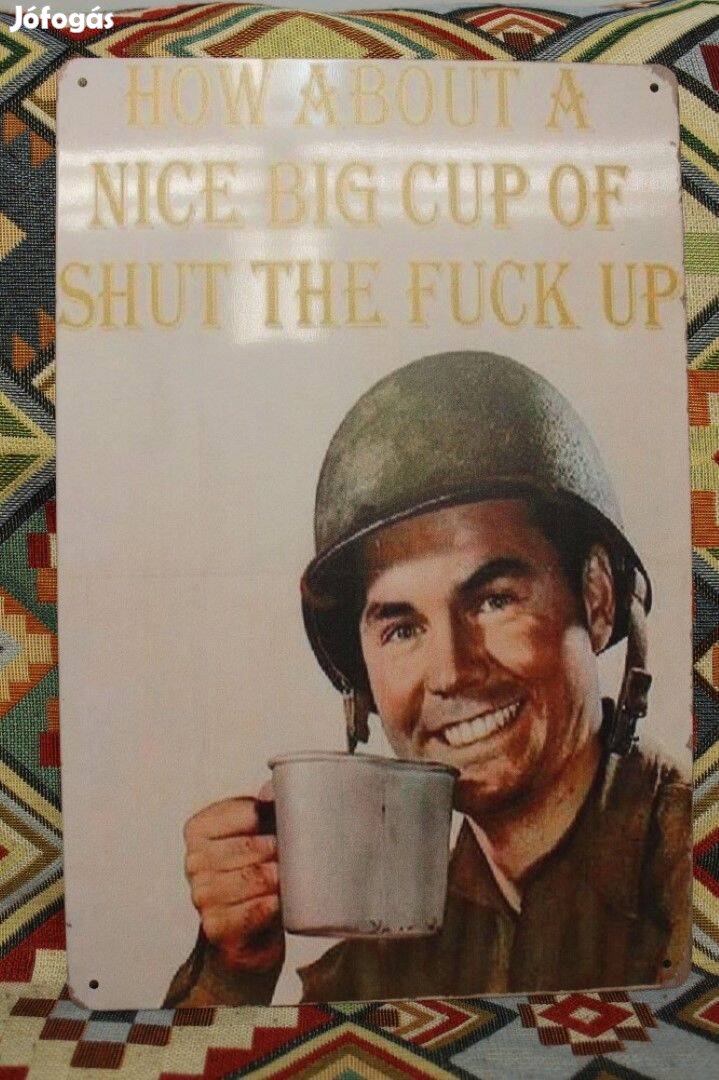 Fém kép How about a nice big cup of shut the fuck up (40004)