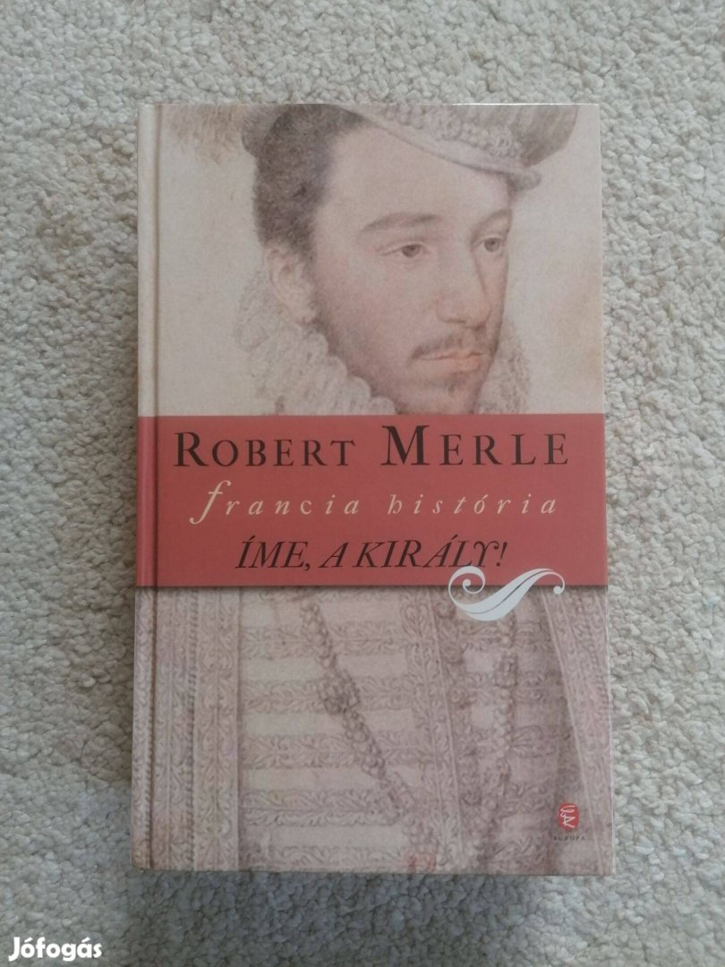 Robert Merle: Íme, a király! (Francia história 4.)