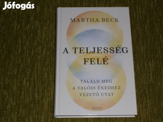 Martha Beck: A teljesség felé - Találd meg a valódi énedhez vezető uta
